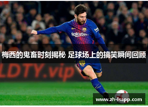 梅西的鬼畜时刻揭秘 足球场上的搞笑瞬间回顾 梅西的鬼畜时刻揭秘 足球场上的搞笑瞬间回顾