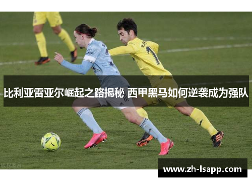 比利亚雷亚尔崛起之路揭秘 西甲黑马如何逆袭成为强队 比利亚雷亚尔崛起之路揭秘 西甲黑马如何逆袭成为强队