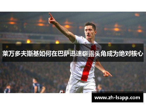莱万多夫斯基如何在巴萨迅速崭露头角成为绝对核心 莱万多夫斯基如何在巴萨迅速崭露头角成为绝对核心