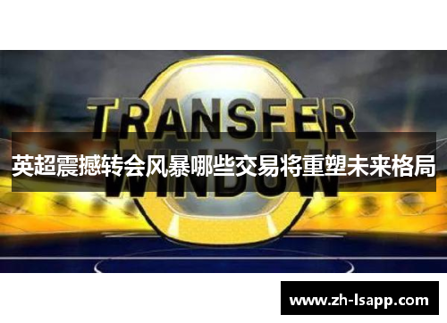 英超震撼转会风暴哪些交易将重塑未来格局 英超震撼转会风暴哪些交易将重塑未来格局