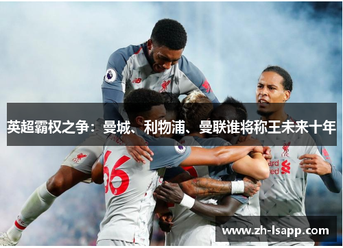 英超霸权之争:曼城、利物浦、曼联谁将称王未来十年 英超霸权之争:曼城、利物浦、曼联谁将称王未来十年