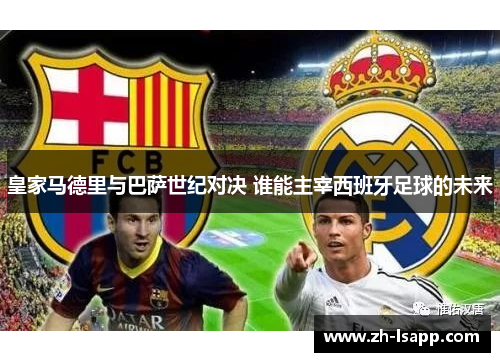 皇家马德里与巴萨世纪对决 谁能主宰西班牙足球的未来 皇家马德里与巴萨世纪对决 谁能主宰西班牙足球的未来