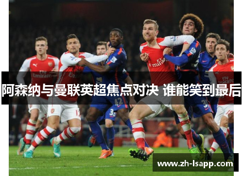 阿森纳与曼联英超焦点对决 谁能笑到最后 阿森纳与曼联英超焦点对决 谁能笑到最后
