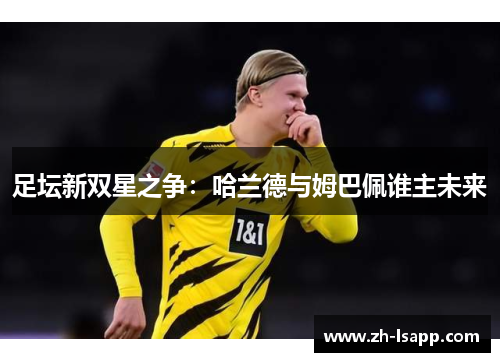 足坛新双星之争:哈兰德与姆巴佩谁主未来 足坛新双星之争:哈兰德与姆巴佩谁主未来