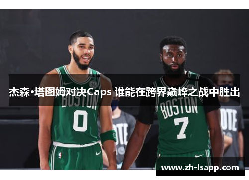 杰森·塔图姆对决Caps 谁能在跨界巅峰之战中胜出 杰森·塔图姆对决Caps 谁能在跨界巅峰之战中胜出
