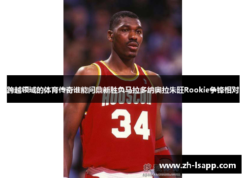 跨越领域的体育传奇谁能问鼎新胜负马拉多纳奥拉朱旺Rookie争锋相对 跨越领域的体育传奇谁能问鼎新胜负马拉多纳奥拉朱旺Rookie争锋相对
