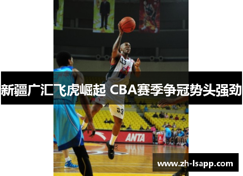 新疆广汇飞虎崛起 CBA赛季争冠势头强劲 新疆广汇飞虎崛起 CBA赛季争冠势头强劲