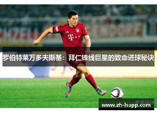 罗伯特莱万多夫斯基：拜仁锋线巨星的致命进球秘诀