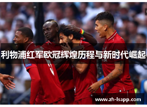 利物浦红军欧冠辉煌历程与新时代崛起