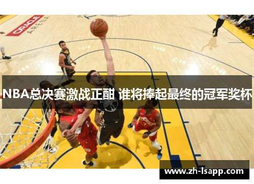 NBA总决赛激战正酣 谁将捧起最终的冠军奖杯