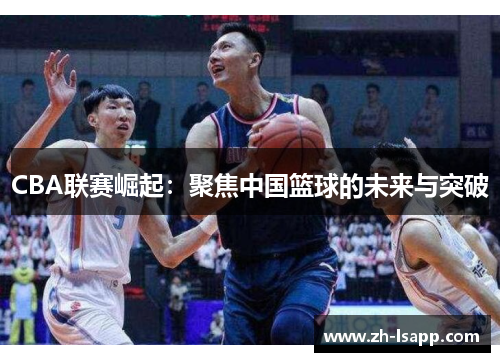 CBA联赛崛起：聚焦中国篮球的未来与突破