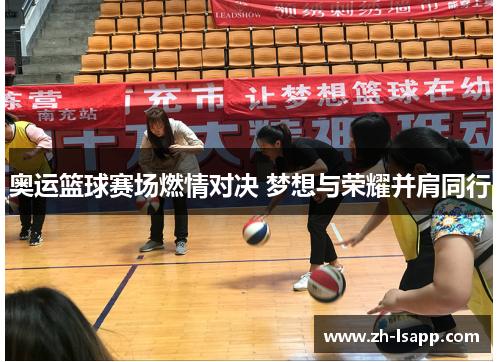 奥运篮球赛场燃情对决 梦想与荣耀并肩同行