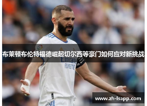 布莱顿布伦特福德崛起切尔西等豪门如何应对新挑战