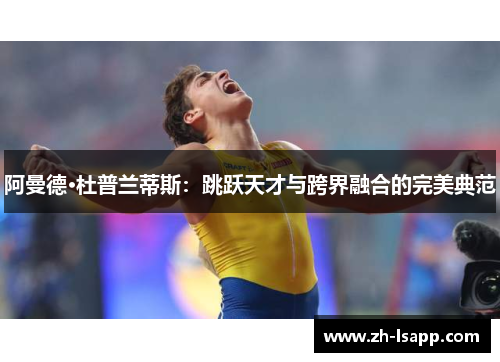 阿曼德·杜普兰蒂斯:跳跃天才与跨界融合的完美典范 阿曼德·杜普兰蒂斯:跳跃天才与跨界融合的完美典范