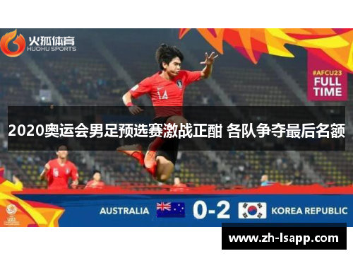 2020奥运会男足预选赛激战正酣 各队争夺最后名额 2020奥运会男足预选赛激战正酣 各队争夺最后名额