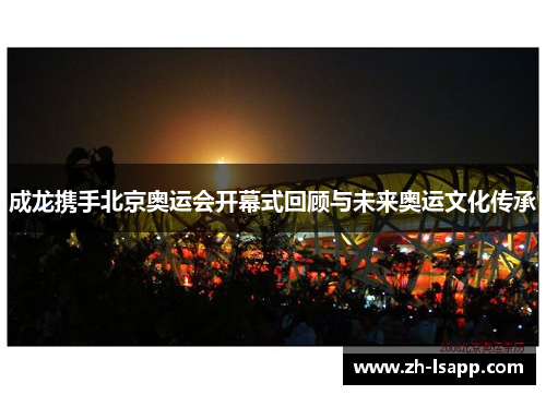 成龙携手北京奥运会开幕式回顾与未来奥运文化传承